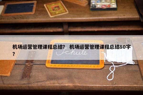 机场运营管理课程总结？ 机场运营管理课程总结80字？