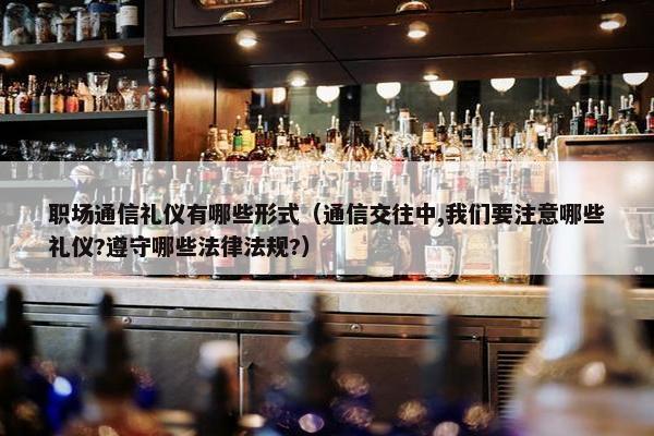 职场通信礼仪有哪些形式（通信交往中,我们要注意哪些礼仪?遵守哪些法律法规?）