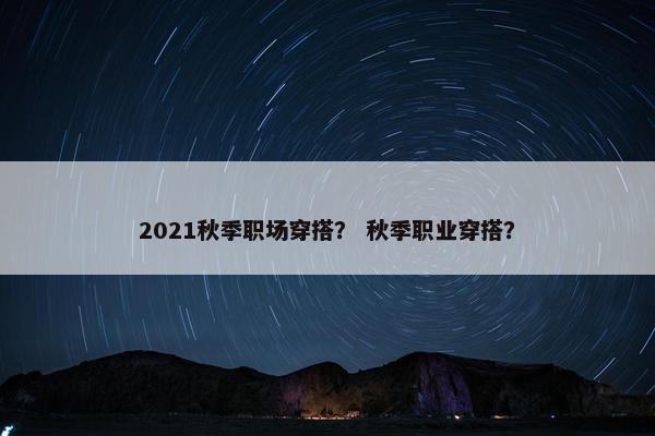 2021秋季职场穿搭？ 秋季职业穿搭？