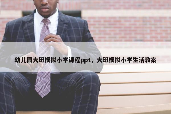 幼儿园大班模拟小学课程ppt，大班模拟小学生活教案