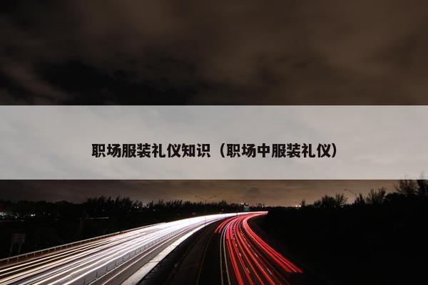 职场服装礼仪知识（职场中服装礼仪）