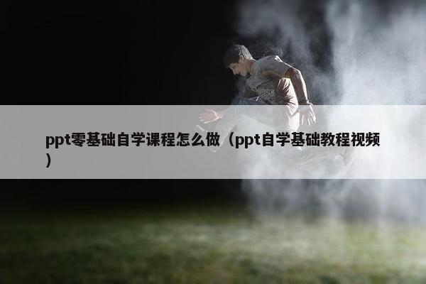 ppt零基础自学课程怎么做（ppt自学基础教程视频）