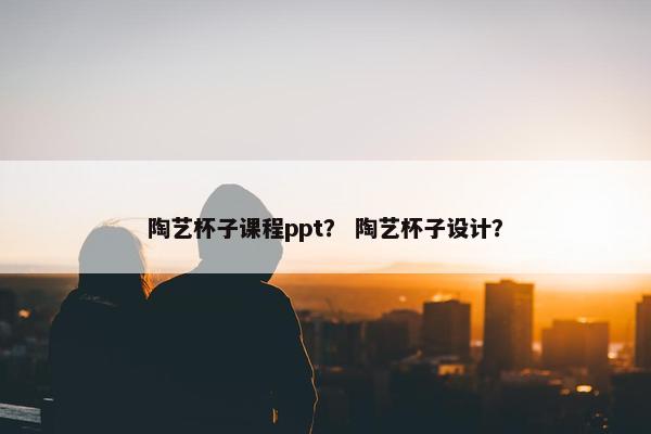 陶艺杯子课程ppt？ 陶艺杯子设计？