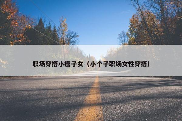 职场穿搭小瘦子女（小个子职场女性穿搭）