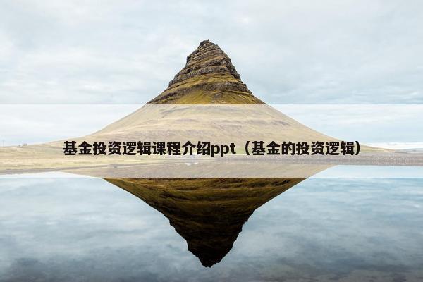 基金投资逻辑课程介绍ppt（基金的投资逻辑）
