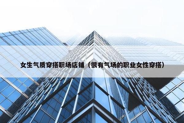 女生气质穿搭职场店铺（很有气场的职业女性穿搭）