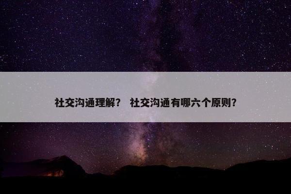 社交沟通理解？ 社交沟通有哪六个原则？
