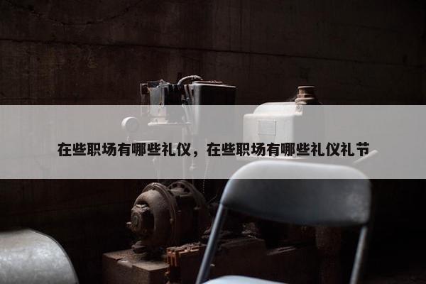 在些职场有哪些礼仪，在些职场有哪些礼仪礼节