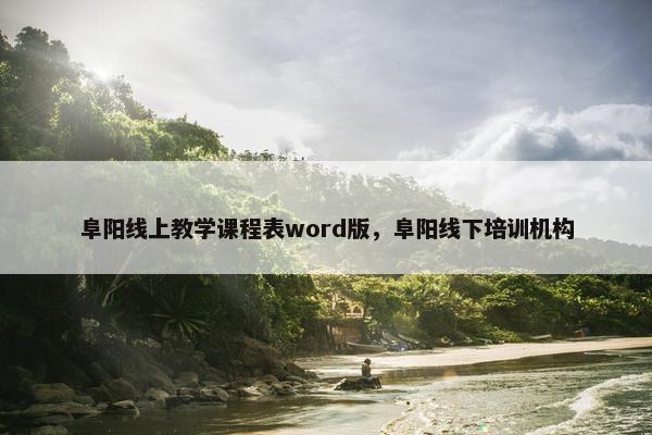 阜阳线上教学课程表word版，阜阳线下培训机构