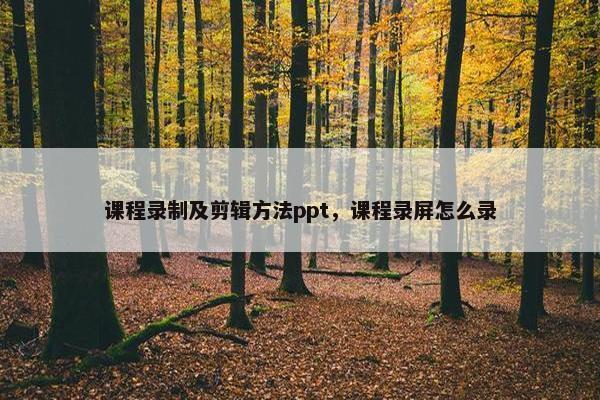 课程录制及剪辑方法ppt，课程录屏怎么录