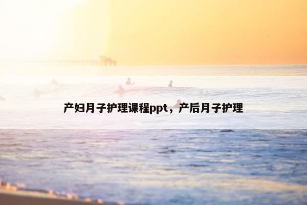 产妇月子护理课程ppt，产后月子护理