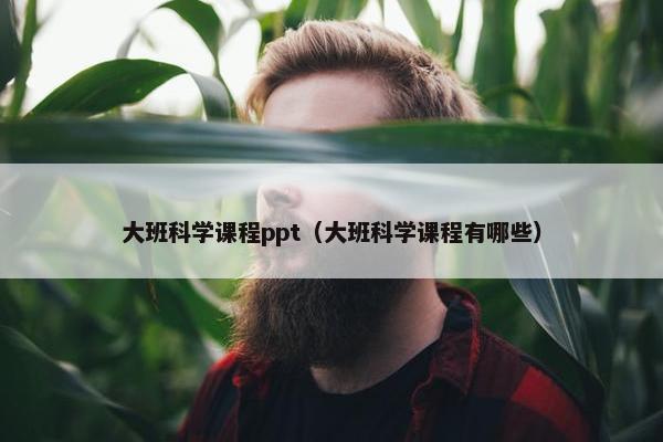 大班科学课程ppt（大班科学课程有哪些）