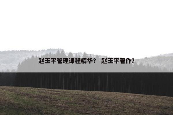赵玉平管理课程精华？ 赵玉平著作？