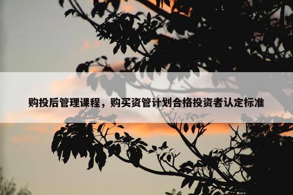购投后管理课程，购买资管计划合格投资者认定标准