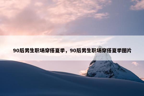 90后男生职场穿搭夏季，90后男生职场穿搭夏季图片