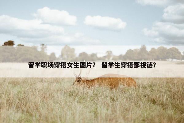 留学职场穿搭女生图片？ 留学生穿搭鄙视链？