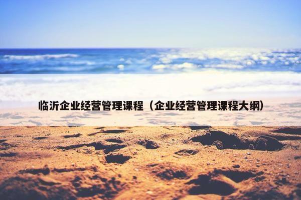临沂企业经营管理课程（企业经营管理课程大纲）