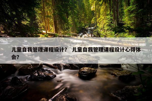 儿童自我管理课程设计？ 儿童自我管理课程设计心得体会？