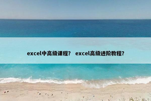 excel中高级课程？ excel高级进阶教程？