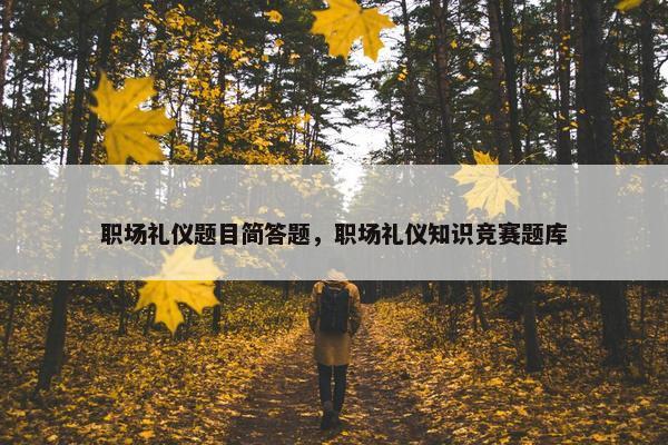 职场礼仪题目简答题，职场礼仪知识竞赛题库