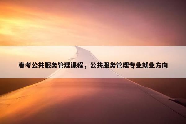 春考公共服务管理课程，公共服务管理专业就业方向