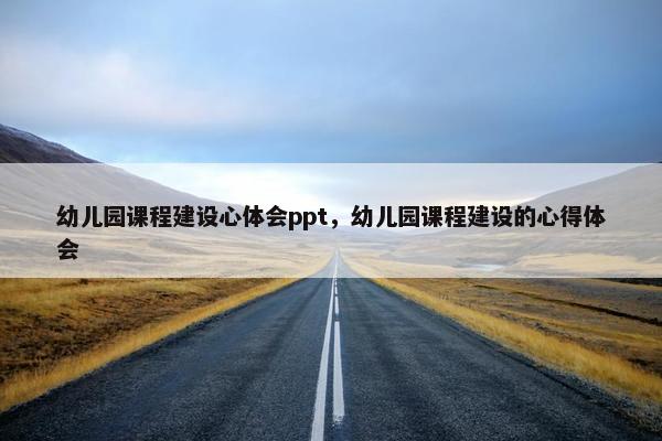 幼儿园课程建设心体会ppt，幼儿园课程建设的心得体会
