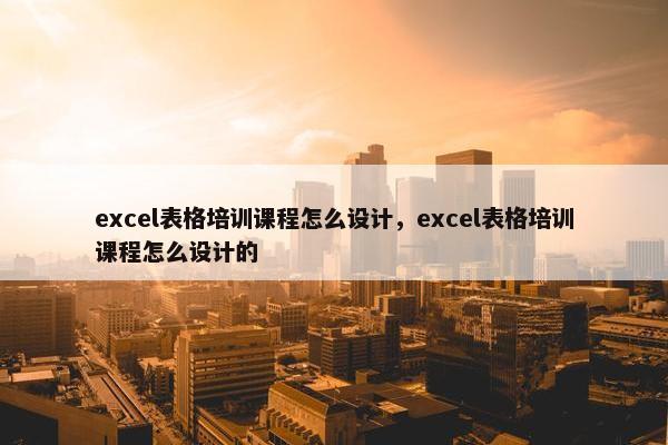 excel表格培训课程怎么设计，excel表格培训课程怎么设计的