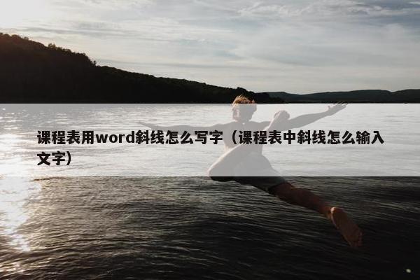 课程表用word斜线怎么写字（课程表中斜线怎么输入文字）