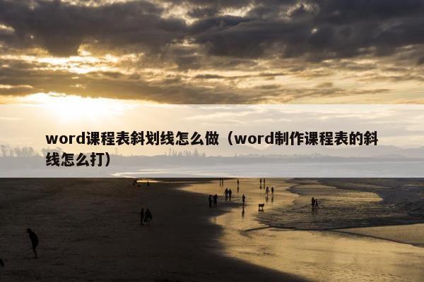 word课程表斜划线怎么做（word制作课程表的斜线怎么打）