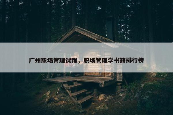 广州职场管理课程，职场管理学书籍排行榜