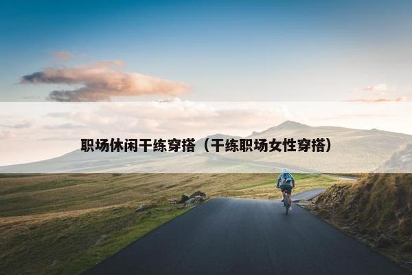 职场休闲干练穿搭（干练职场女性穿搭）