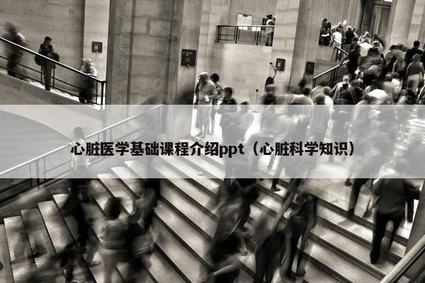 心脏医学基础课程介绍ppt（心脏科学知识）