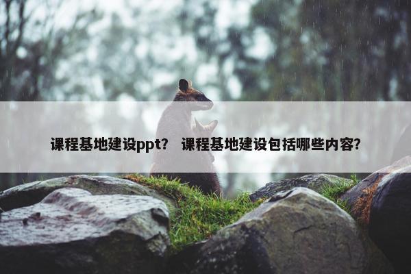 课程基地建设ppt？ 课程基地建设包括哪些内容？