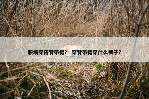职场穿搭背带裙？ 穿背带裙穿什么裤子？