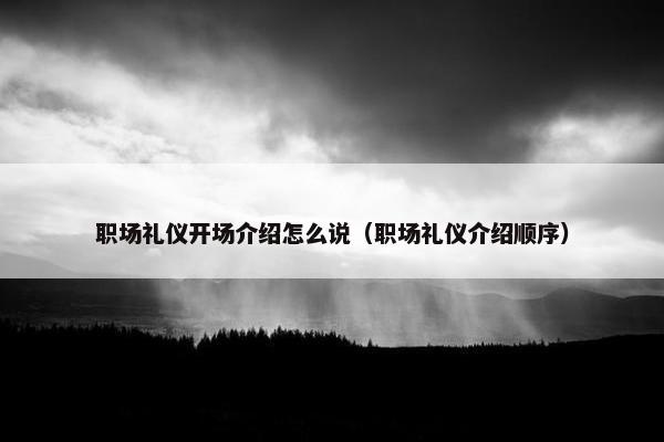 职场礼仪开场介绍怎么说（职场礼仪介绍顺序）