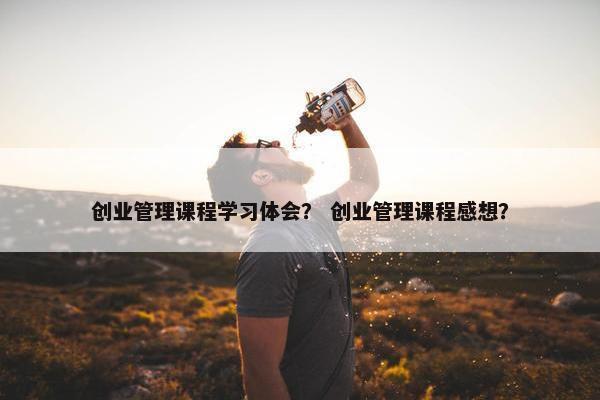 创业管理课程学习体会？ 创业管理课程感想？