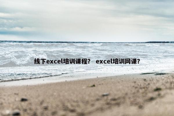 线下excel培训课程？ excel培训网课？