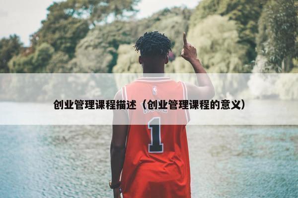 创业管理课程描述（创业管理课程的意义）