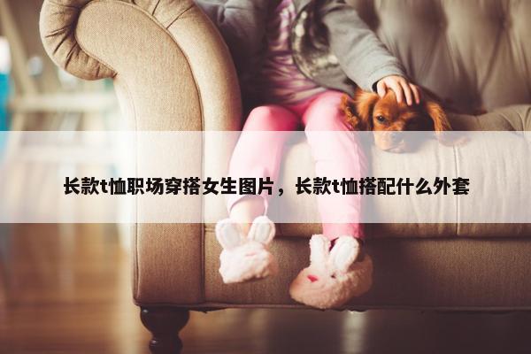 长款t恤职场穿搭女生图片，长款t恤搭配什么外套