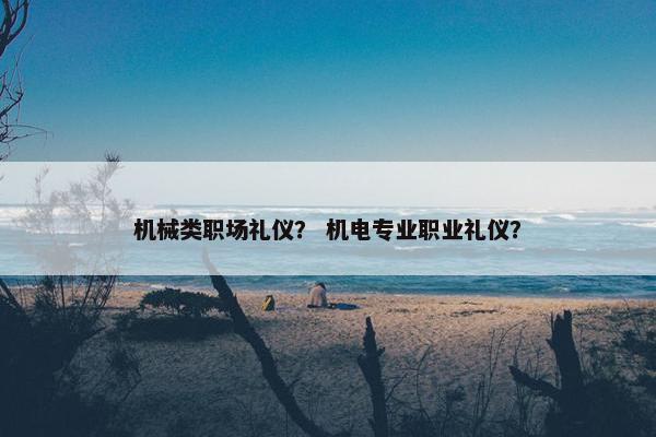 机械类职场礼仪？ 机电专业职业礼仪？