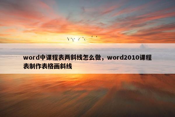 word中课程表两斜线怎么做，word2010课程表制作表格画斜线