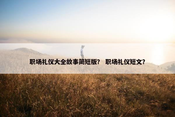职场礼仪大全故事简短版？ 职场礼仪短文？