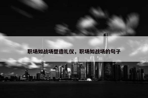 职场如战场塑造礼仪，职场如战场的句子