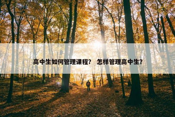 高中生如何管理课程？ 怎样管理高中生？