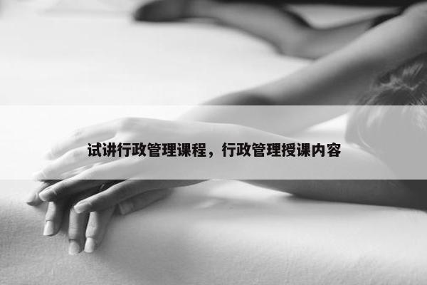 试讲行政管理课程，行政管理授课内容