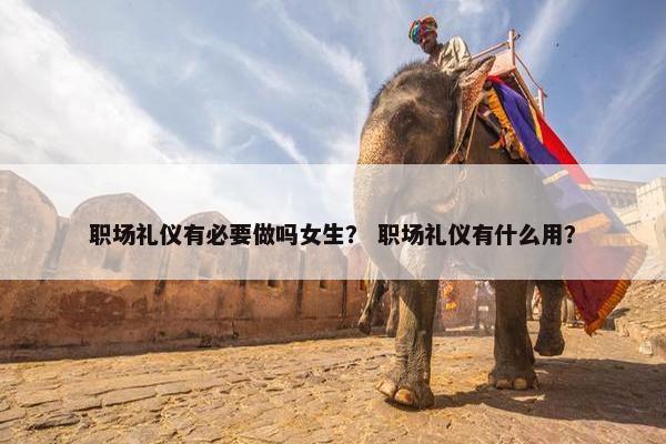 职场礼仪有必要做吗女生？ 职场礼仪有什么用？