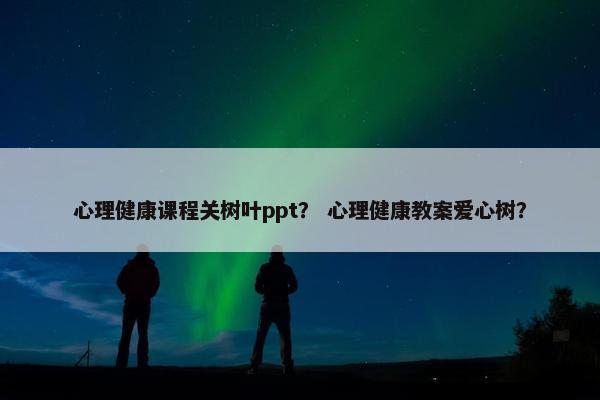 心理健康课程关树叶ppt？ 心理健康教案爱心树？