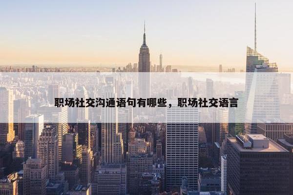 职场社交沟通语句有哪些，职场社交语言