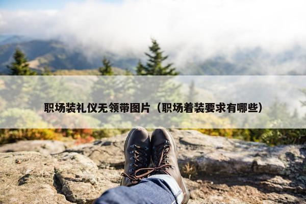 职场装礼仪无领带图片（职场着装要求有哪些）