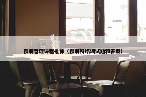 慢病管理课程推荐（慢病科培训试题和答案）